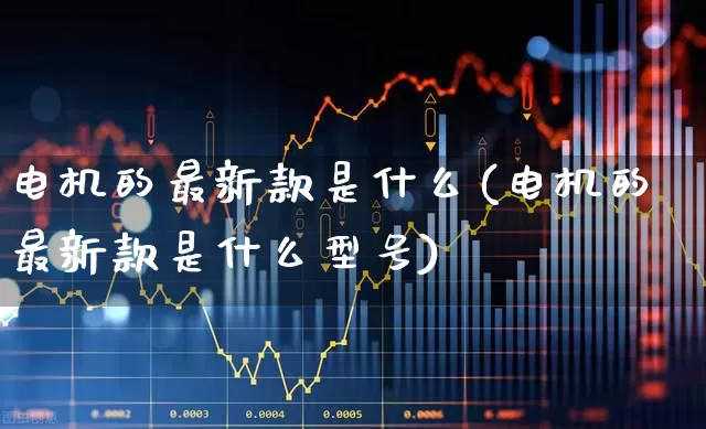 电机的最新款是什么(电机的最新款是什么型号)_https://www.jumanxin.com_上交所_第1张
