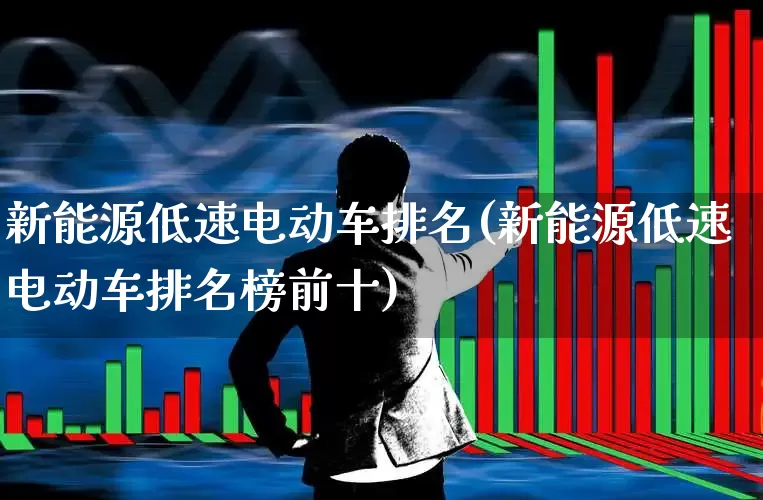 新能源低速电动车排名(新能源低速电动车排名榜前十)_https://www.jumanxin.com_深交所_第1张