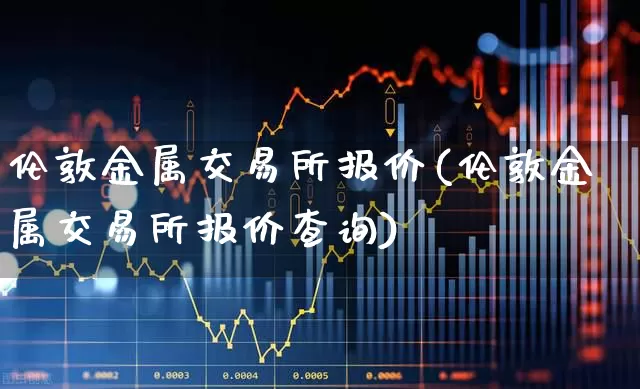 伦敦金属交易所报价(伦敦金属交易所报价查询)_https://www.jumanxin.com_深交所_第1张
