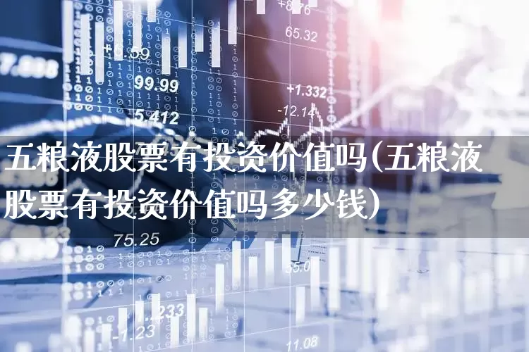 五粮液股票有投资价值吗(五粮液股票有投资价值吗多少钱)_https://www.jumanxin.com_创业板_第1张