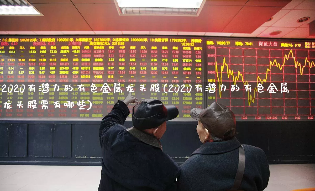 2020有潜力的有色金属龙头股(2020有潜力的有色金属龙头股票有哪些)_https://www.jumanxin.com_深交所_第1张