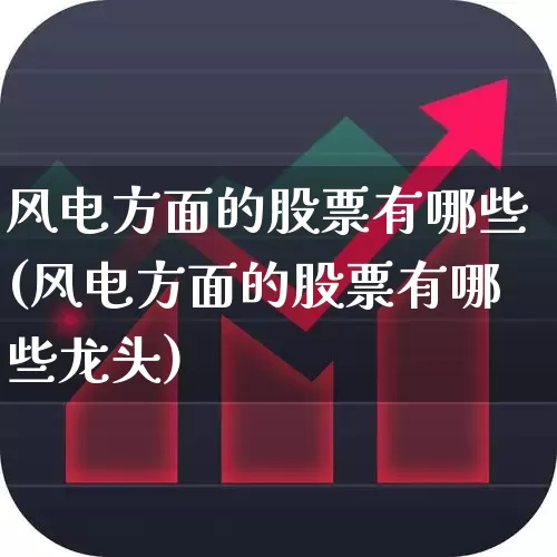 风电方面的股票有哪些(风电方面的股票有哪些龙头)_https://www.jumanxin.com_北交所_第1张