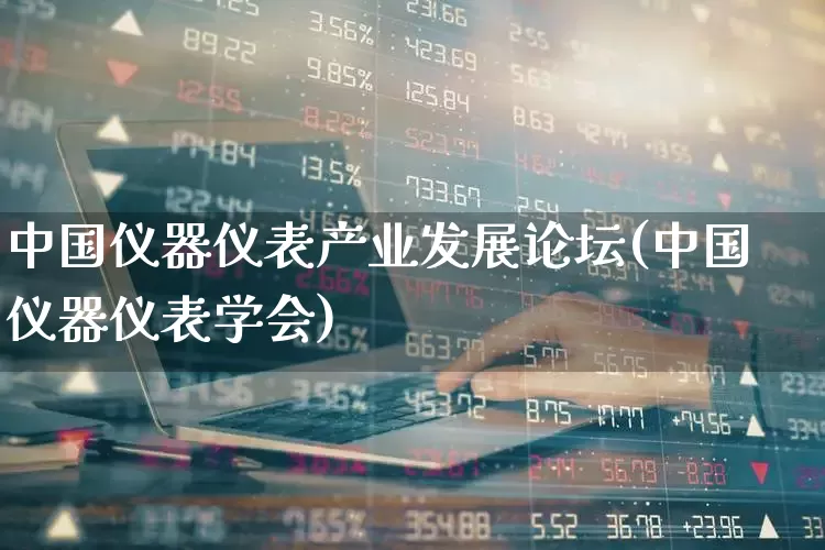 中国仪器仪表产业发展论坛(中国仪器仪表学会)_https://www.jumanxin.com_深交所_第1张