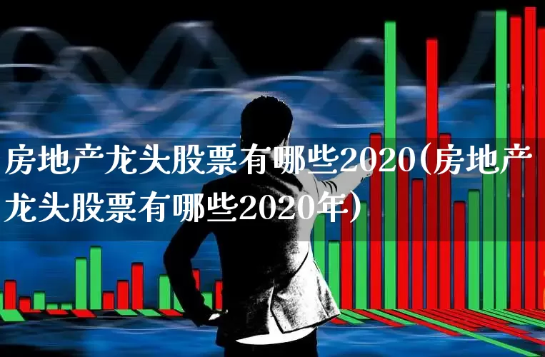 房地产龙头股票有哪些2020(房地产龙头股票有哪些2020年)_https://www.jumanxin.com_深交所_第1张