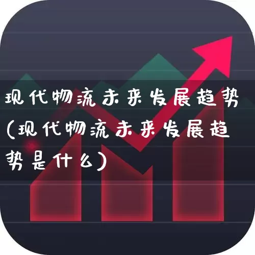 现代物流未来发展趋势(现代物流未来发展趋势是什么)_https://www.jumanxin.com_深交所_第1张