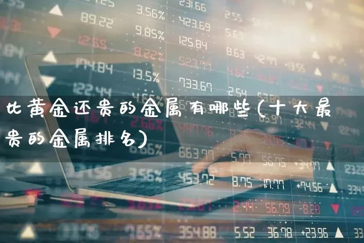 比黄金还贵的金属有哪些(十大最贵的金属排名)_https://www.jumanxin.com_北交所_第1张