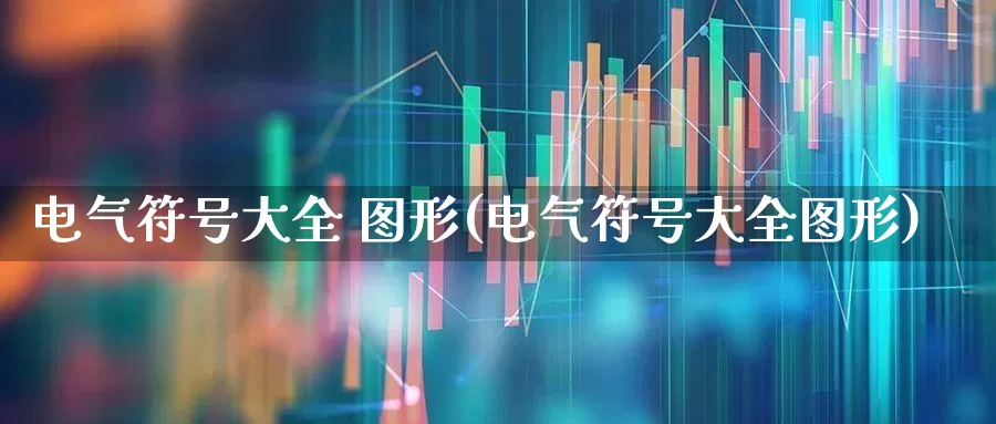 电气符号大全 图形(电气符号大全图形)_https://www.jumanxin.com_科创板_第1张