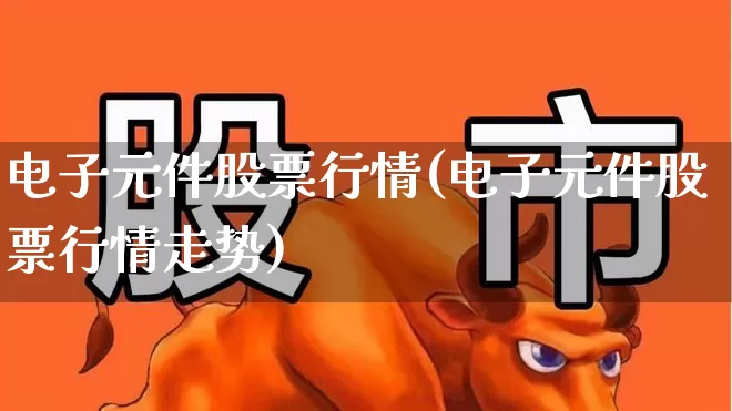 电子元件股票行情(电子元件股票行情走势)_https://www.jumanxin.com_上交所_第1张