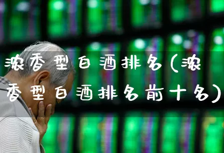 浓香型白酒排名(浓香型白酒排名前十名)_https://www.jumanxin.com_深交所_第1张