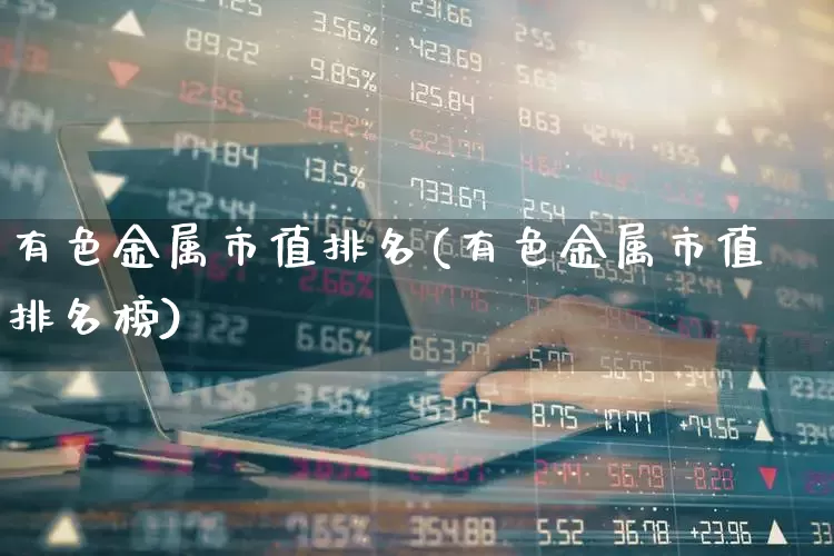 有色金属市值排名(有色金属市值排名榜)_https://www.jumanxin.com_北交所_第1张