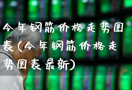 今年钢筋价格走势图表(今年钢筋价格走势图表最新)_https://www.jumanxin.com_上交所_第1张