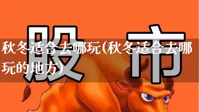 秋冬适合去哪玩(秋冬适合去哪玩的地方)_https://www.jumanxin.com_北交所_第1张