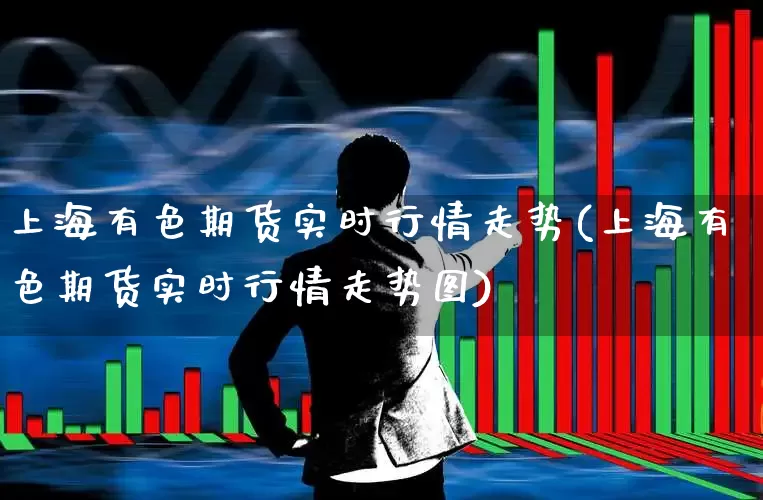 上海有色期货实时行情走势(上海有色期货实时行情走势图)_https://www.jumanxin.com_科创板_第1张
