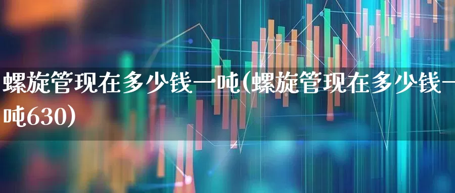 螺旋管现在多少钱一吨(螺旋管现在多少钱一吨630)_https://www.jumanxin.com_科创板_第1张