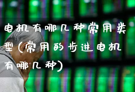 电机有哪几种常用类型(常用的步进电机有哪几种)_https://www.jumanxin.com_创业板_第1张