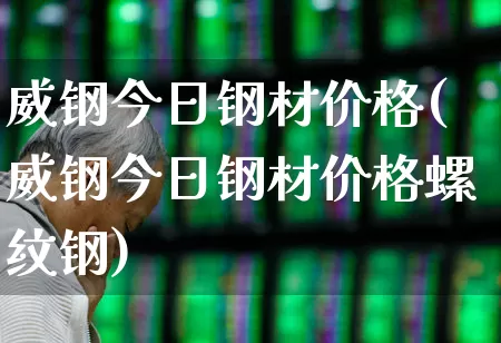 威钢今日钢材价格(威钢今日钢材价格螺纹钢)_https://www.jumanxin.com_深交所_第1张