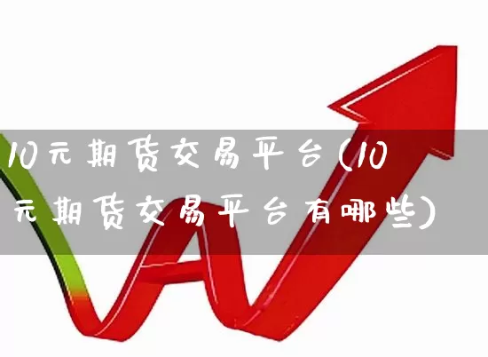 10元期货交易平台(10元期货交易平台有哪些)_https://www.jumanxin.com_深交所_第1张