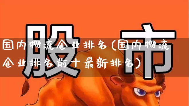 国内物流企业排名(国内物流企业排名前十最新排名)_https://www.jumanxin.com_深交所_第1张