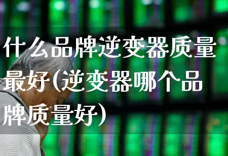 什么品牌逆变器质量最好(逆变器哪个品牌质量好)_https://www.jumanxin.com_北交所_第1张