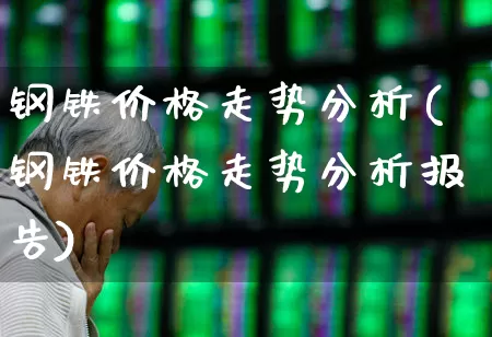 钢铁价格走势分析(钢铁价格走势分析报告)_https://www.jumanxin.com_上交所_第1张