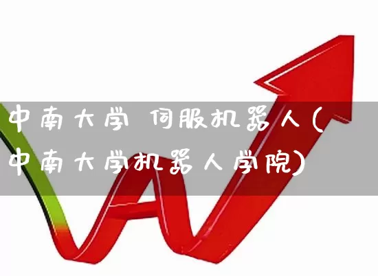 中南大学 伺服机器人(中南大学机器人学院)_https://www.jumanxin.com_北交所_第1张