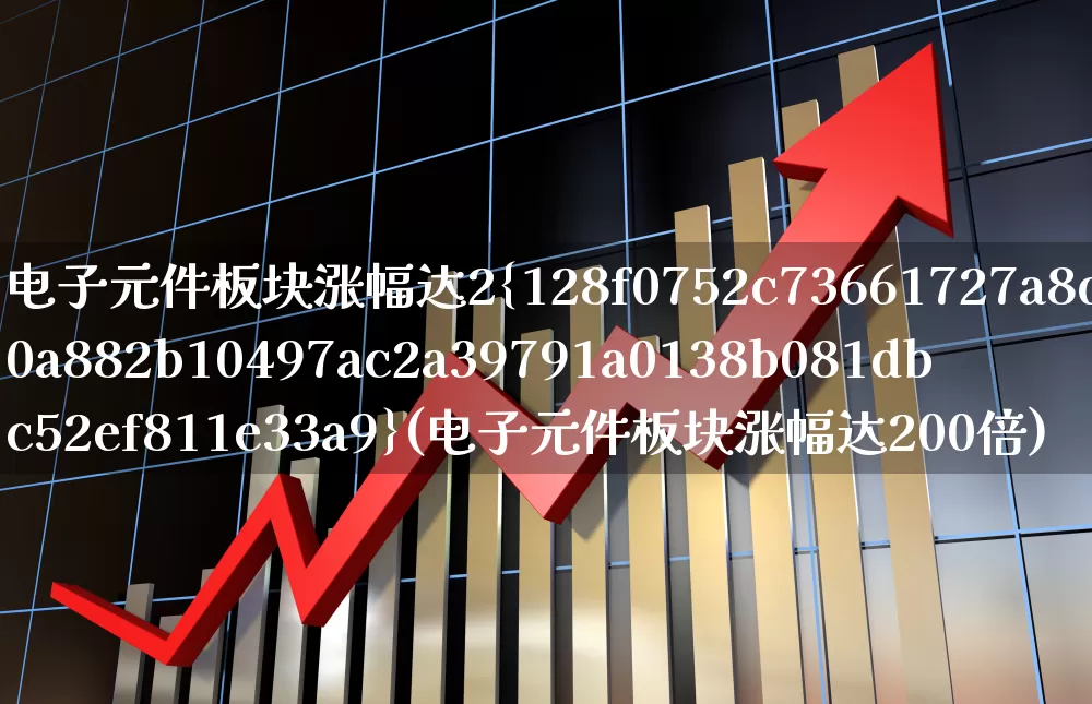 电子元件板块涨幅达2%(电子元件板块涨幅达200倍)_https://www.jumanxin.com_深交所_第1张