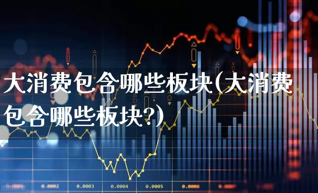 大消费包含哪些板块(大消费包含哪些板块?)_https://www.jumanxin.com_北交所_第1张