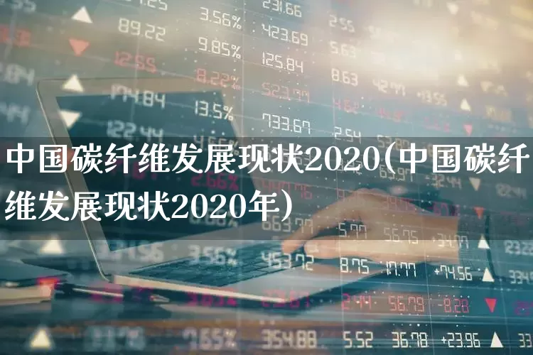 中国碳纤维发展现状2020(中国碳纤维发展现状2020年)_https://www.jumanxin.com_上交所_第1张