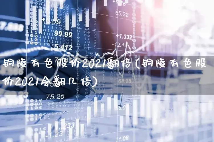 铜陵有色股价2021翻倍(铜陵有色股价2021会翻几倍)_https://www.jumanxin.com_上交所_第1张