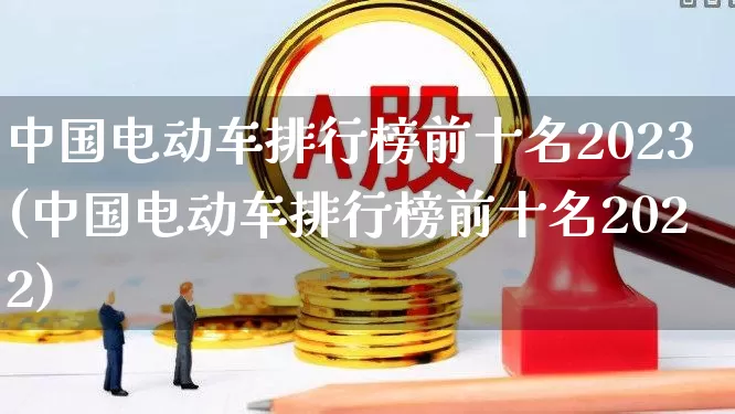 中国电动车排行榜前十名2023(中国电动车排行榜前十名2022)_https://www.jumanxin.com_北交所_第1张