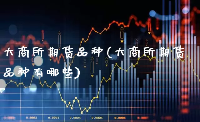 大商所期货品种(大商所期货品种有哪些)_https://www.jumanxin.com_上交所_第1张