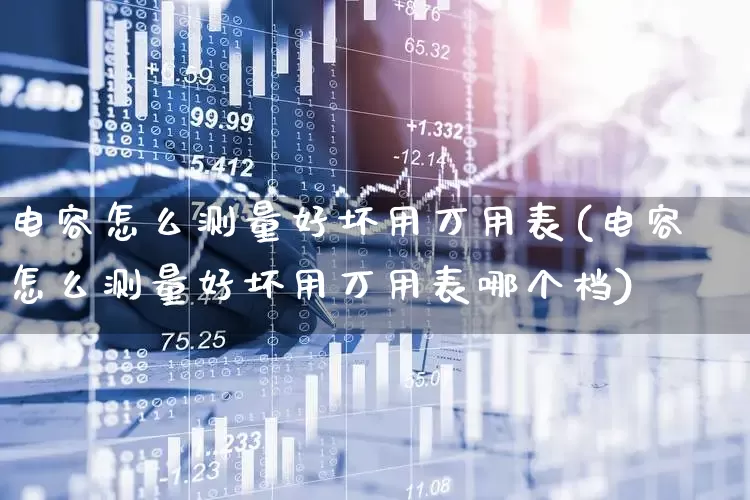 电容怎么测量好坏用万用表(电容怎么测量好坏用万用表哪个档)_https://www.jumanxin.com_深交所_第1张