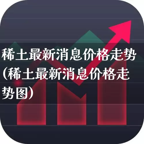 稀土最新消息价格走势(稀土最新消息价格走势图)_https://www.jumanxin.com_深交所_第1张