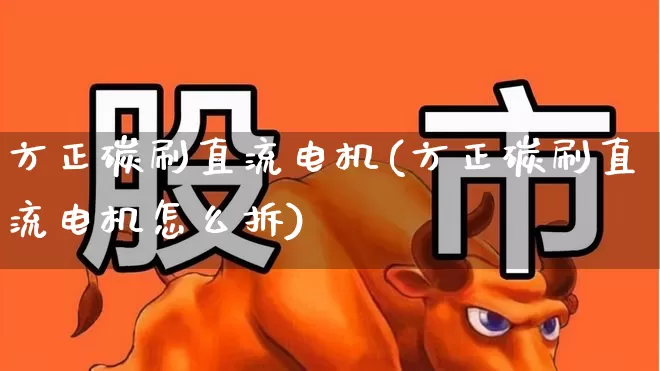 方正碳刷直流电机(方正碳刷直流电机怎么拆)_https://www.jumanxin.com_上交所_第1张