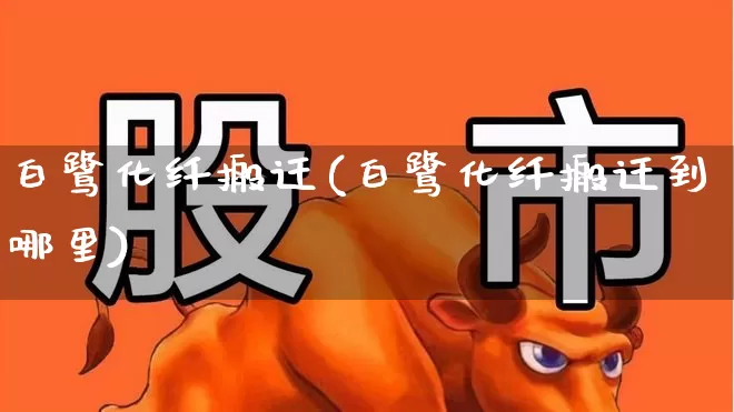 白鹭化纤搬迁(白鹭化纤搬迁到哪里)_https://www.jumanxin.com_上交所_第1张
