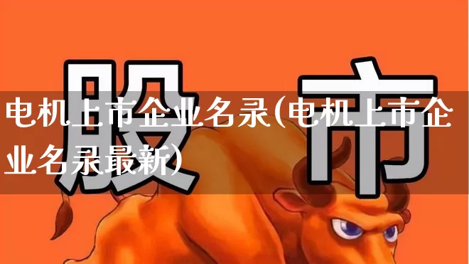 电机上市企业名录(电机上市企业名录最新)_https://www.jumanxin.com_科创板_第1张
