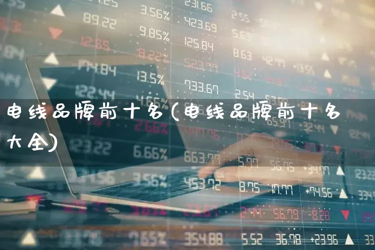 电线品牌前十名(电线品牌前十名大全)_https://www.jumanxin.com_北交所_第1张