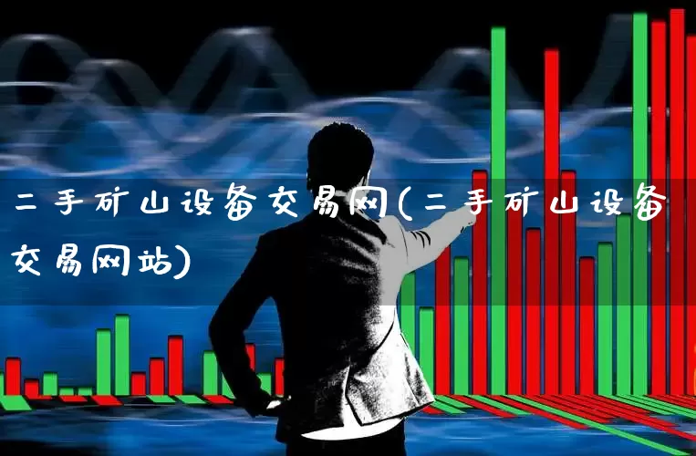 二手矿山设备交易网(二手矿山设备交易网站)_https://www.jumanxin.com_深交所_第1张